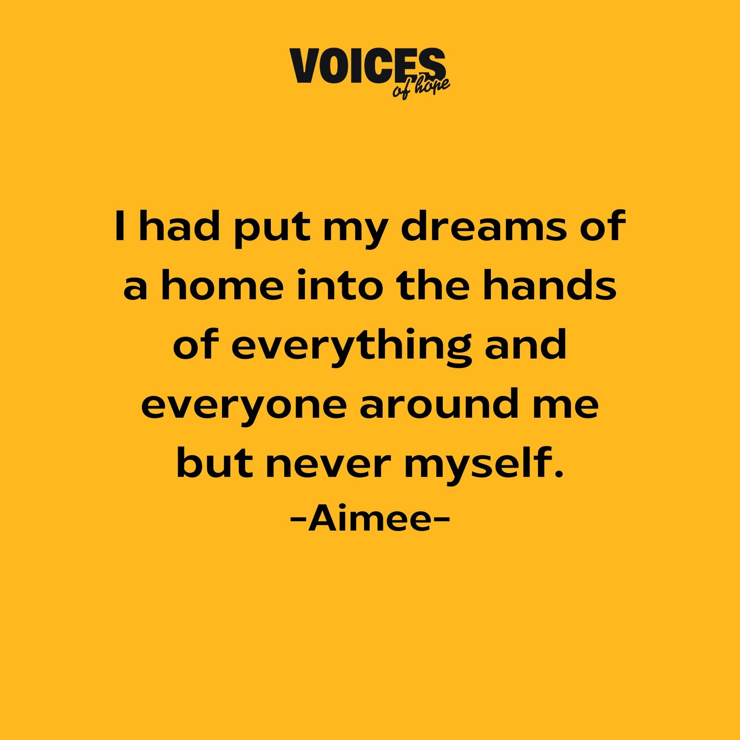 Yellow background with black writing that reads: "I had my put my dreams of a home into the hands of everything and everyone around me but never myself. Aimee."