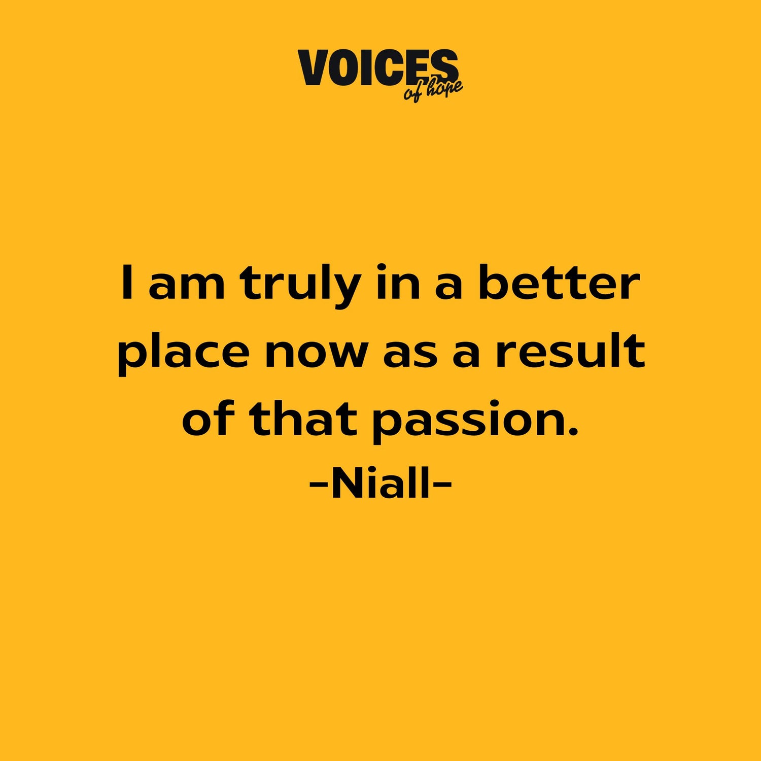 Yellow background with black writing that reads: "I am truly in a better place now as a result of that passion. Niall."