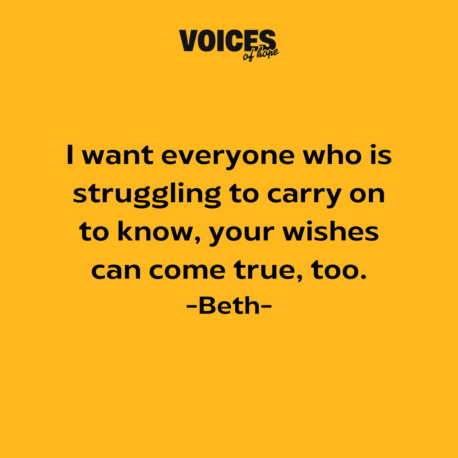 Yellow background with black writing that reads: "I want everyone who is struggling to carry on to know, your wishes can come true, too. Beth."