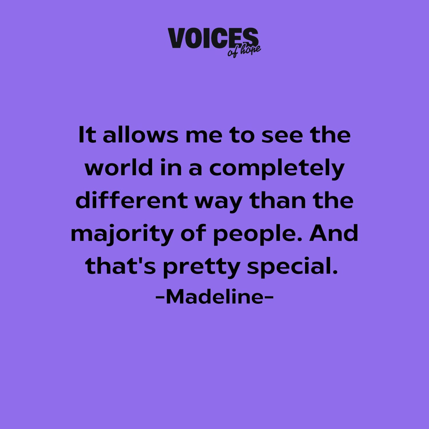Purple background with black writing that reads: "it allows me to see the world in a completely different way than the majority of people. And that's pretty special. Madeline."