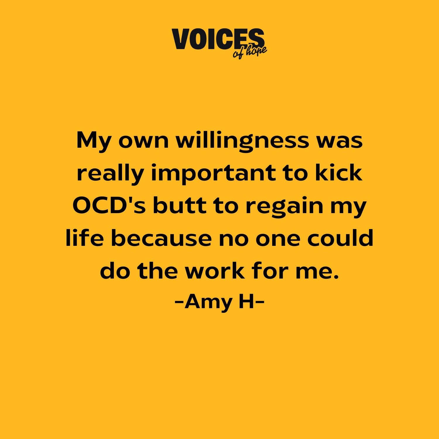 Yellow background with black writing that reads: "my own willingness was really important to kick OCD's butt to regain my life because no one could do the work for me. Amy H."