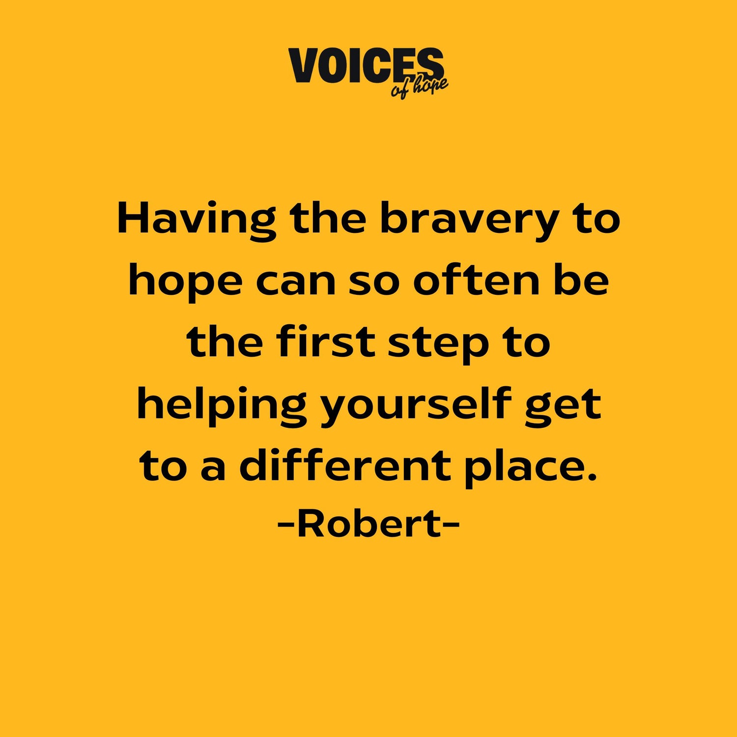 Yellow background with black writing that reads: "having the bravery to hope can so often be the first step to helping yourself get to a different place. Robert."