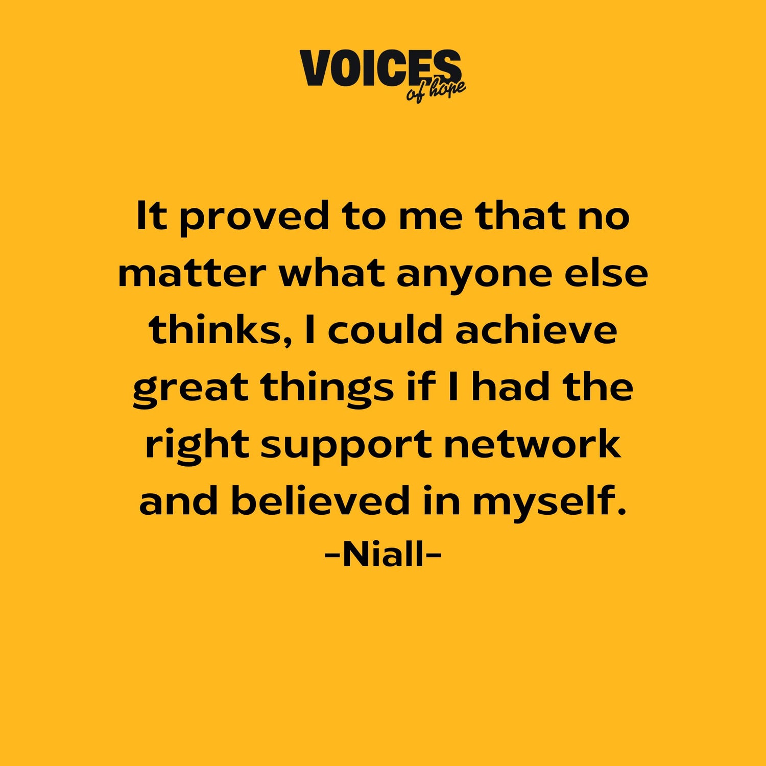 Yellow background with black writing that reads: "it proved to me that no matter what anyone else thinks, I could achieve great things if I had the right support network and believed in myself. Niall."