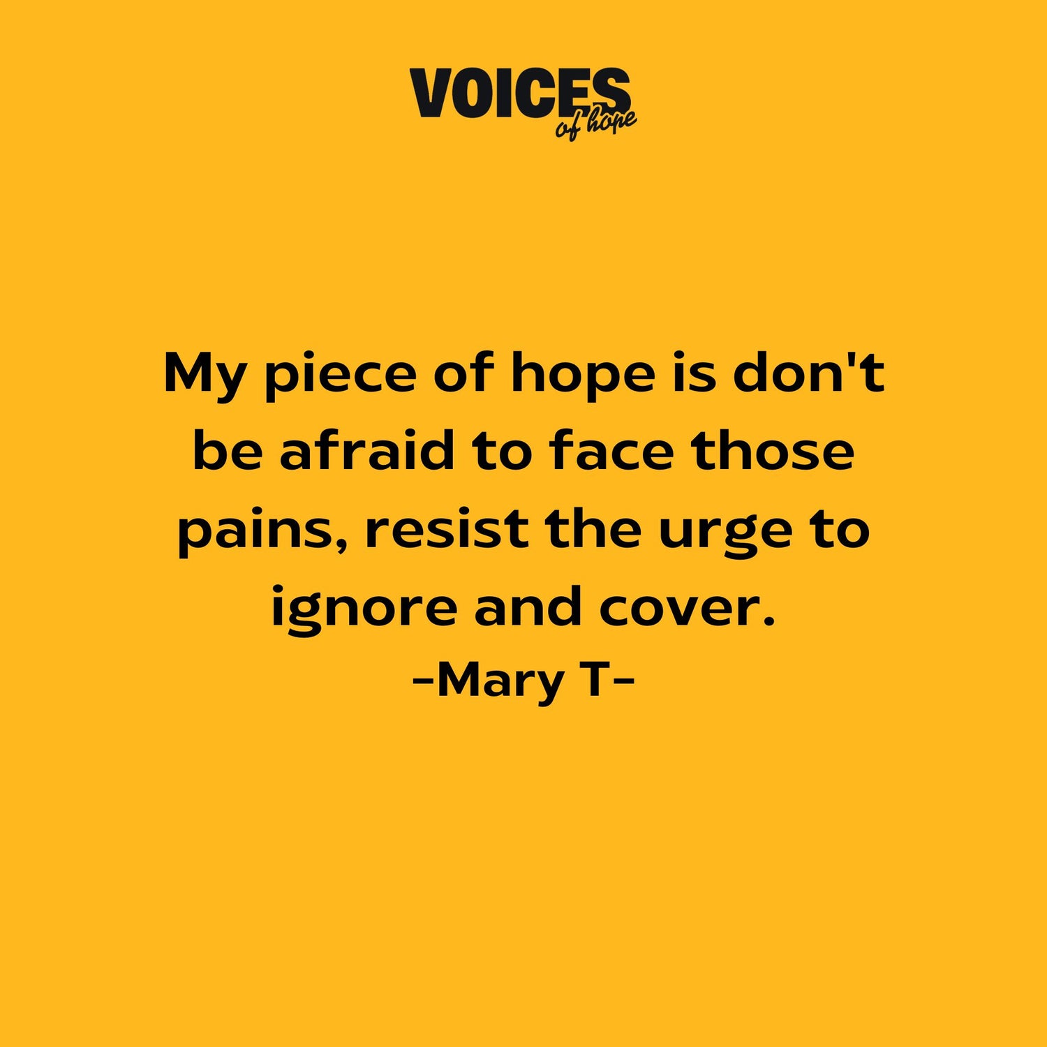 Yellow background with black writing that reads: "my piece of hope is don't be afraid to face those pains, resist the urge to ignore and cover. Mary T."