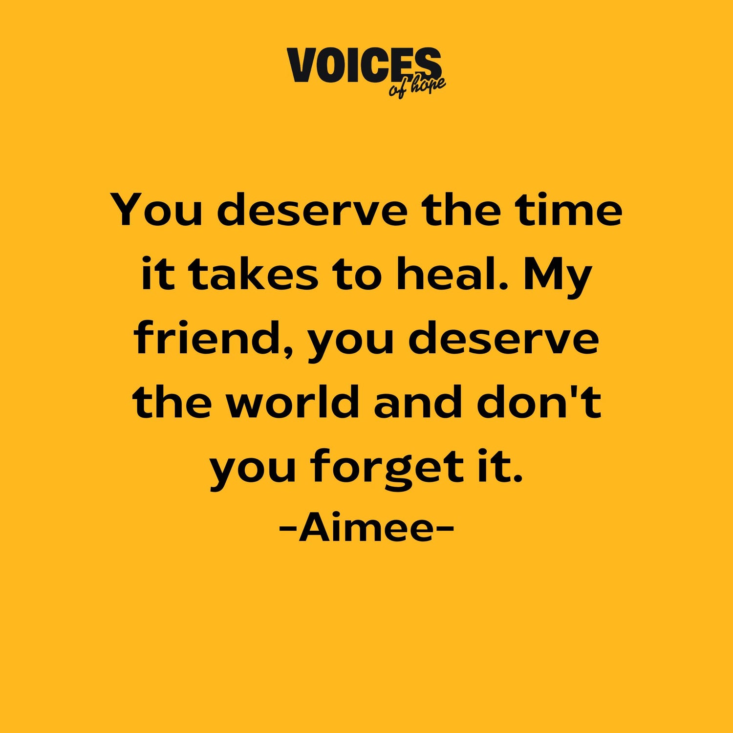 Yellow background with black writing that reads: "you deserve the time it takes to heal. My friend, you deserve the world and don't you forget it. Aimee."